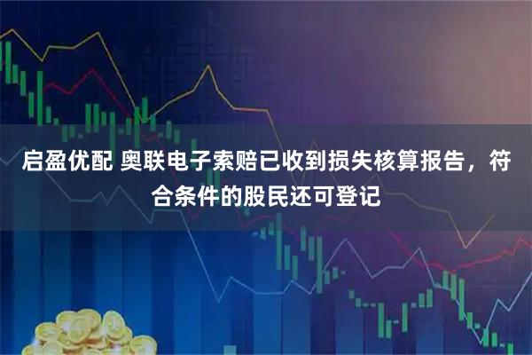 启盈优配 奥联电子索赔已收到损失核算报告，符合条件的股民还可登记