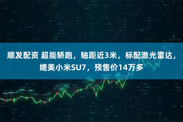 顺发配资 超能轿跑，轴距近3米，标配激光雷达，媲美小米SU7，预售价14万多