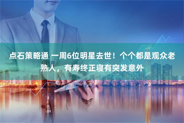 点石策略通 一周6位明星去世！个个都是观众老熟人，有寿终正寝有突发意外