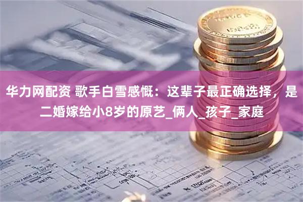 华力网配资 歌手白雪感慨：这辈子最正确选择，是二婚嫁给小8岁的原艺_俩人_孩子_家庭