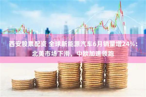 西安股票配资 全球新能源汽车6月销量增24%：北美市场下滑，中欧加速领跑