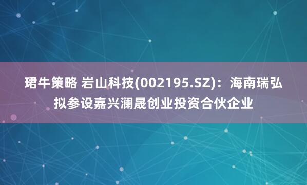 珺牛策略 岩山科技(002195.SZ)：海南瑞弘拟参设嘉兴澜晟创业投资合伙企业