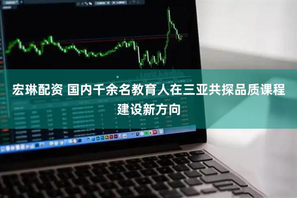 宏琳配资 国内千余名教育人在三亚共探品质课程建设新方向