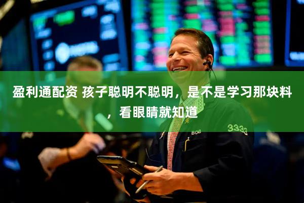 盈利通配资 孩子聪明不聪明，是不是学习那块料，看眼睛就知道