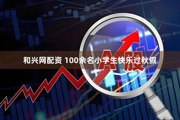 和兴网配资 100余名小学生快乐过秋假