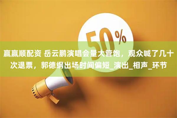 赢赢顺配资 岳云鹏演唱会量大管饱，观众喊了几十次退票，郭德纲出场时间偏短_演出_相声_环节