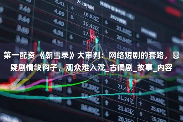 第一配资 《朝雪录》大审判：网络短剧的套路，悬疑剧情缺钩子，观众难入戏_古偶剧_故事_内容