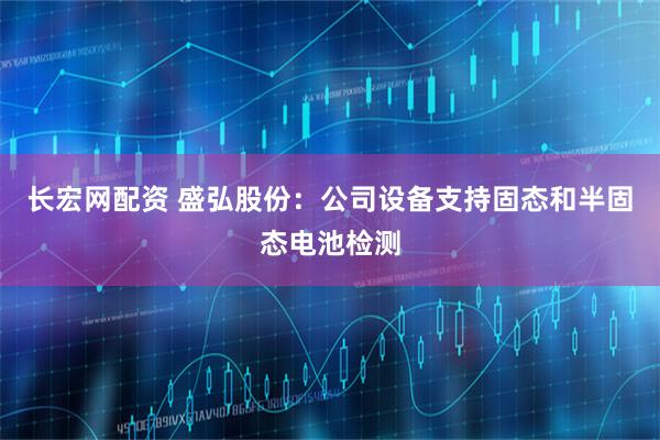 长宏网配资 盛弘股份：公司设备支持固态和半固态电池检测