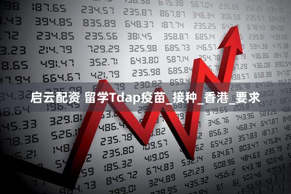 启云配资 留学Tdap疫苗_接种_香港_要求