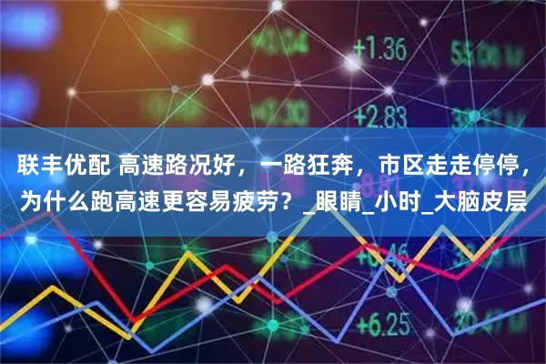 联丰优配 高速路况好，一路狂奔，市区走走停停，为什么跑高速更容易疲劳？_眼睛_小时_大脑皮层