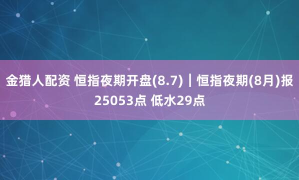 金猎人配资 恒指夜期开盘(8.7)︱恒指夜期(8月)报25053点 低水29点