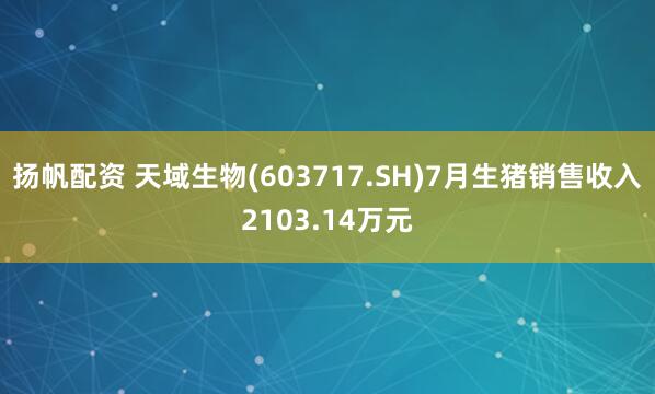 扬帆配资 天域生物(603717.SH)7月生猪销售收入2103.14万元