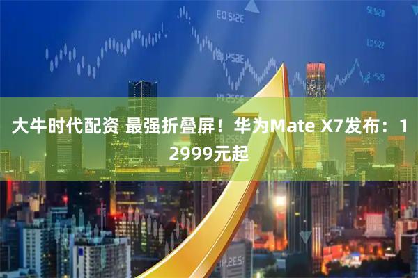 大牛时代配资 最强折叠屏！华为Mate X7发布：12999元起
