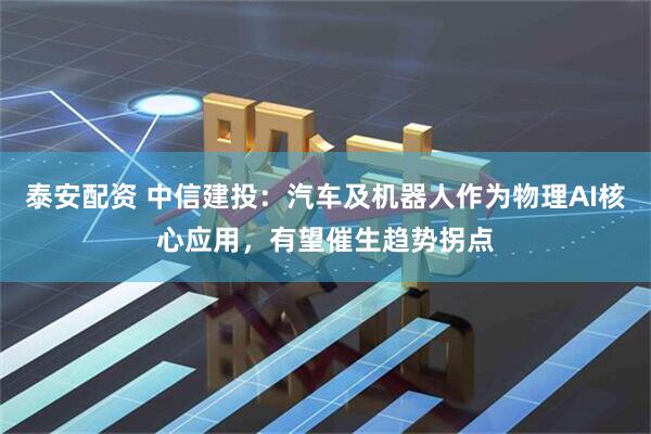 泰安配资 中信建投：汽车及机器人作为物理AI核心应用，有望催生趋势拐点