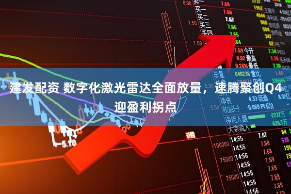 建发配资 数字化激光雷达全面放量，速腾聚创Q4迎盈利拐点