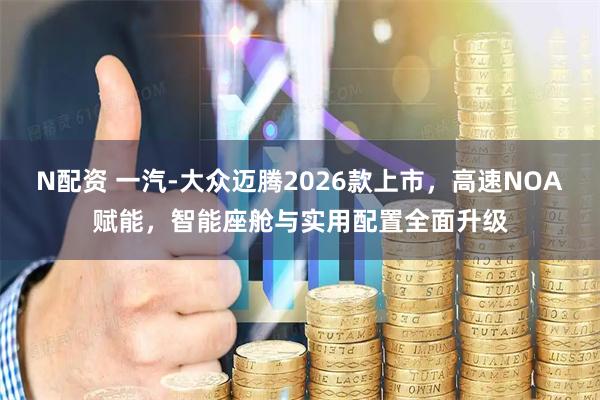 N配资 一汽-大众迈腾2026款上市，高速NOA赋能，智能座舱与实用配置全面升级
