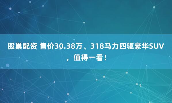 股巢配资 售价30.38万、318马力四驱豪华SUV，值得一看！