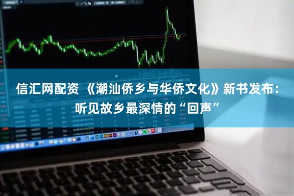 信汇网配资 《潮汕侨乡与华侨文化》新书发布：听见故乡最深情的“回声”