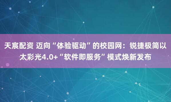 天宸配资 迈向“体验驱动”的校园网：锐捷极简以太彩光4.0+“软件即服务”模式焕新发布