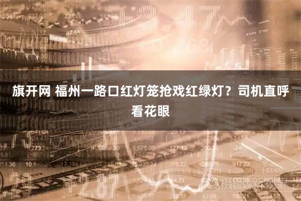 旗开网 福州一路口红灯笼抢戏红绿灯？司机直呼看花眼