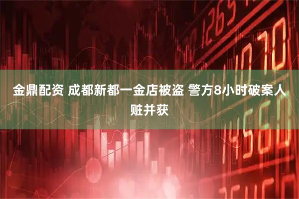 金鼎配资 成都新都一金店被盗 警方8小时破案人赃并获