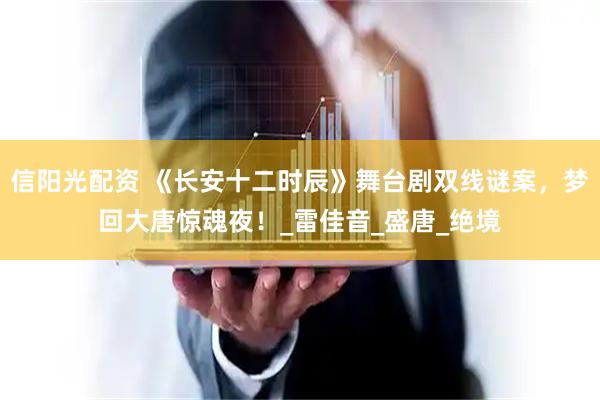 信阳光配资 《长安十二时辰》舞台剧双线谜案，梦回大唐惊魂夜！_雷佳音_盛唐_绝境