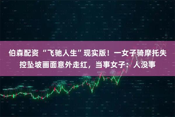 伯森配资 “飞驰人生”现实版！一女子骑摩托失控坠坡画面意外走红，当事女子：人没事