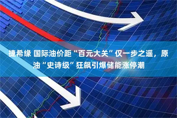 捷希缘 国际油价距“百元大关”仅一步之遥，原油“史诗级”狂飙引爆储能涨停潮
