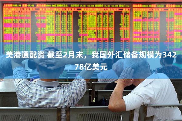 美港通配资 截至2月末，我国外汇储备规模为34278亿美元