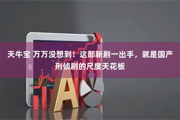天牛宝 万万没想到！这部新剧一出手，就是国产刑侦剧的尺度天花板