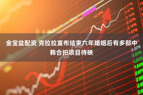 金宝盆配资 克拉拉宣布结束六年婚姻后有多部中韩合拍项目待映