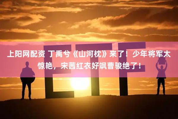 上阳网配资 丁禹兮《山河枕》来了！少年将军太惊艳，宋茜红衣好飒曹骏绝了！