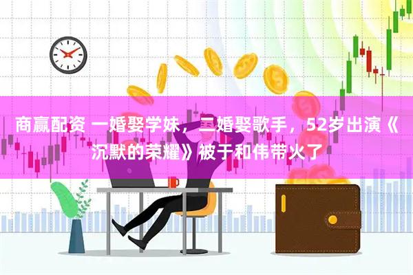 商赢配资 一婚娶学妹，二婚娶歌手，52岁出演《沉默的荣耀》被于和伟带火了