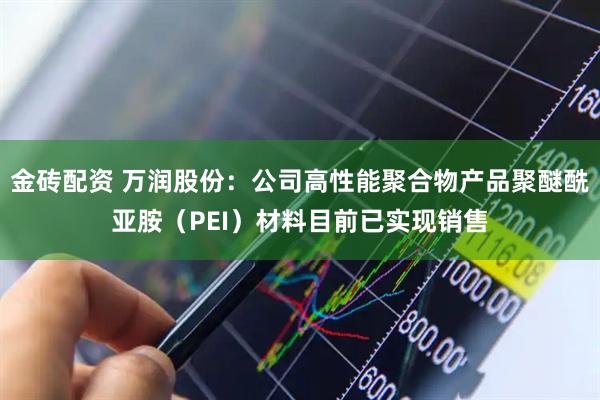 金砖配资 万润股份：公司高性能聚合物产品聚醚酰亚胺（PEI）材料目前已实现销售