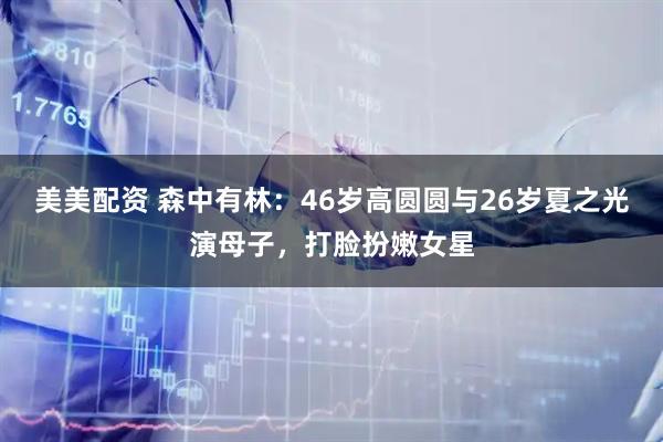 美美配资 森中有林：46岁高圆圆与26岁夏之光演母子，打脸扮嫩女星