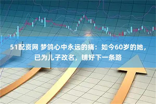 51配资网 梦鸽心中永远的痛：如今60岁的她，已为儿子改名，铺好下一条路