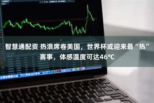 智慧通配资 热浪席卷美国，世界杯或迎来最“热”赛事，体感温度可达46℃