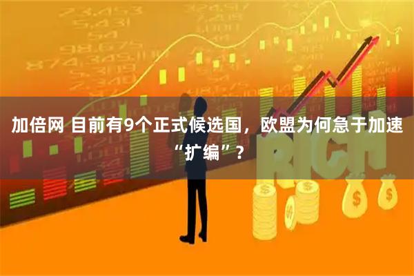加倍网 目前有9个正式候选国，欧盟为何急于加速“扩编”？