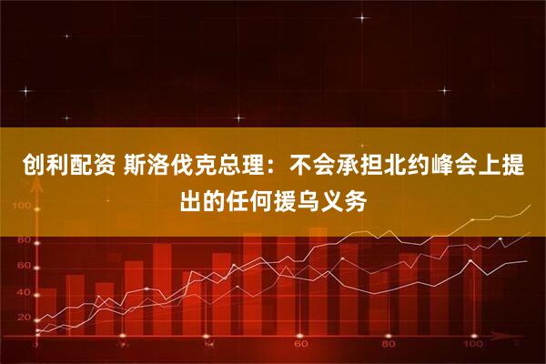 创利配资 斯洛伐克总理:不会承担北约峰会上提出的任何援乌义务