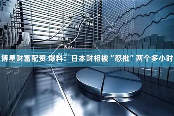 博星财富配资 爆料：日本财相被“怒批”两个多小时