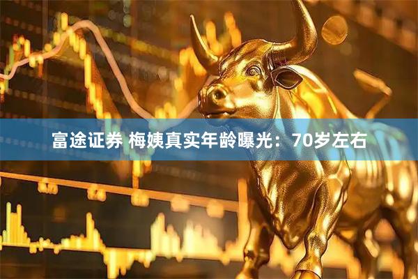 富途证券 梅姨真实年龄曝光：70岁左右